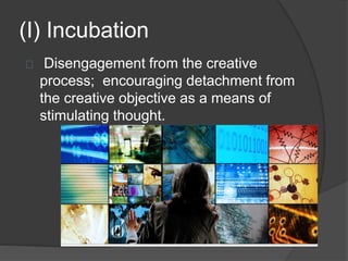 (I) Incubation 
Disengagement from the creative 
process; encouraging detachment from 
the creative objective as a means of 
stimulating thought. 
 