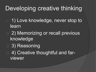 Developing creative thinking 
1) Love knowledge, never stop to 
learn 
2) Memorizing or recall previous 
knowledge 
3) Reasoning 
4) Creative thoughtful and far-viewer 
 