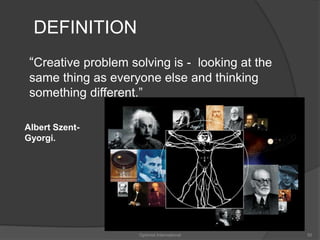 DEFINITION 
“Creative problem solving is - looking at the 
same thing as everyone else and thinking 
something different.” 
Optimist International 55 
Albert Szent- 
Gyorgi. 
 