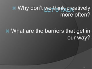  Why don’t we think creatively 
more often? 
 What are the barriers that get in 
our way? 
56 
 