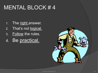 MENTAL BLOCK # 4 
1. The right answer. 
2. That’s not logical. 
3. Follow the rules. 
4. Be practical. 
Optimist International 66 
 