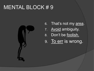 MENTAL BLOCK # 9 
6. That’s not my area. 
7. Avoid ambiguity. 
8. Don’t be foolish. 
9. To err is wrong. 
 