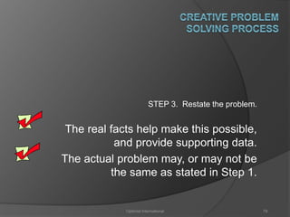STEP 3. Restate the problem. 
The real facts help make this possible, 
and provide supporting data. 
The actual problem may, or may not be 
the same as stated in Step 1. 
Optimist International 79 
 