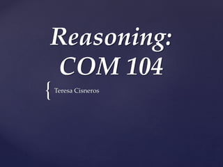 {
Reasoning:
COM 104
Teresa Cisneros
 