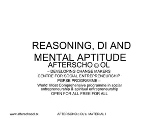 REASONING, DI AND MENTAL APTITUDE  AFTERSCHO☺OL   –  DEVELOPING CHANGE MAKERS  CENTRE FOR SOCIAL ENTREPRENEURSHIP  PGPSE PROGRAMME –  World’ Most Comprehensive programme in social entrepreneurship & spiritual entrepreneurship OPEN FOR ALL FREE FOR ALL 