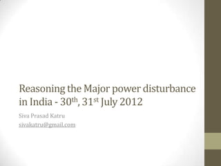 Reasoning the Major power disturbance
in India - 30th, 31st July 2012
Siva Prasad Katru
sivakatru@gmail.com
 