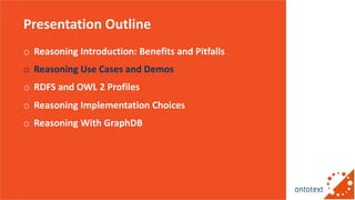 Presentation Outline
o Reasoning Introduction: Benefits and Pitfalls
o Reasoning Use Cases and Demos
o RDFS and OWL 2 Prof...
