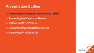 Presentation Outline
o Reasoning Introduction: Benefits and Pitfalls
o Reasoning Use Cases and Demos
o RDFS and OWL 2 Prof...