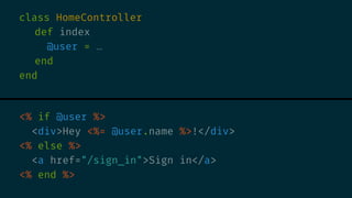 class HomeController
def index
@user = …
end
end
<% if @user %>
<div>Hey <%= @user.name %>!</div>
<% else %>
<a href="/sig...