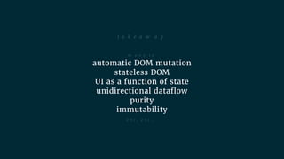 move to

automatic DOM mutation
stateless DOM
UI as a function of state
unidirectional dataflow
purity
immutability
etc, e...