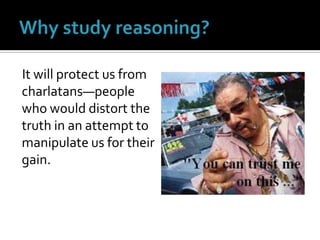 It will protect us from charlatans—people who would distort the truth in an attempt to manipulate us for their gain.Why study reasoning?