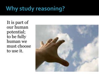 Why study reasoning?It is part of our human potential; to be fully human we must choose to use it.