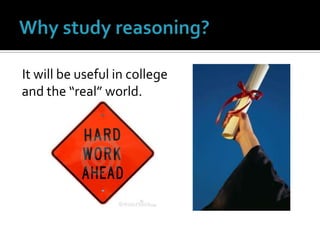 It will be useful in college and the “real” world.Why study reasoning?