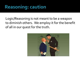 Reasoning: cautionLogic/Reasoning is not meant to be a weapon to diminish others.  We employ it for the benefit of all in our quest for the truth.