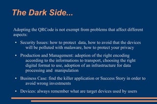 The Dark Side...
Adopting the QRCode is not exempt from problems that affect different
aspects:
●   Security Issues: how t...