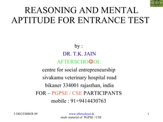 REASONING AND MENTAL APTITUDE FOR ENTRANCE TEST  by :  DR. T.K. JAIN AFTERSCHO ☺ OL  centre for social entrepreneurship  sivakamu veterinary hospital road bikaner 334001 rajasthan, india FOR –  PGPSE / CSE  PARTICIPANTS  mobile : 91+9414430763  