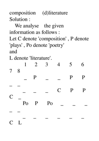 composition     (d)literature 
Solution : 
    We analyse    the given 
information as follows : 
Let C denote 'composition' , P denote 
'plays' , Po denote 'poetry' 
and 
L denote 'literature'. 
           1      2      3       4       5       6 
7    8 
           _     P       _       _       P       P 
_    _ 
          _      _       _       C       P       P 
C    _ 
          Po     P       Po      _       _       _ 
_    _ 
          _      _       _       _       _       _ 
C    L 
 