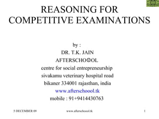 REASONING FOR COMPETITIVE EXAMINATIONS  by :  DR. T.K. JAIN AFTERSCHO ☺ OL  centre for social entrepreneurship  sivakamu veterinary hospital road bikaner 334001 rajasthan, india www.afterschoool.tk mobile : 91+9414430763  