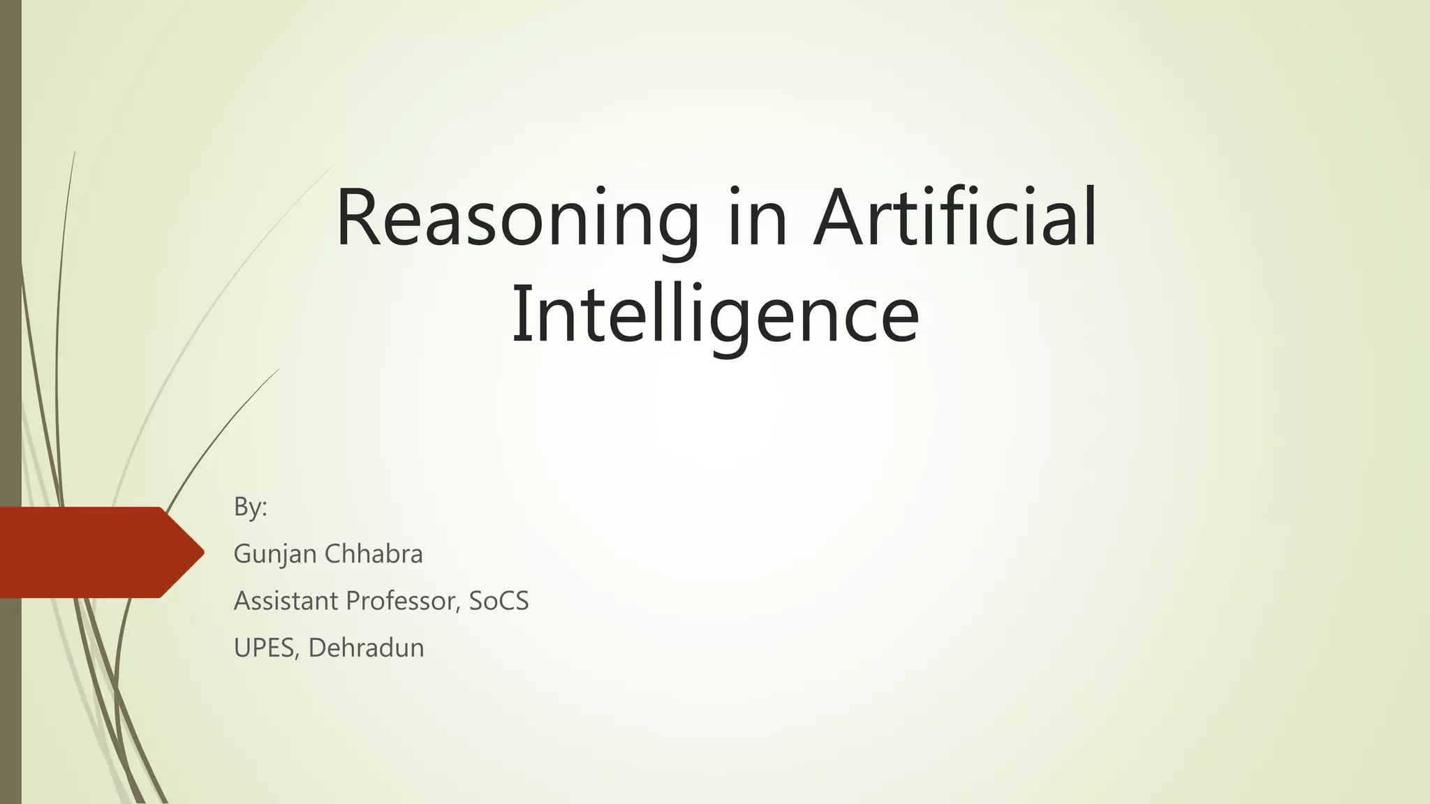 Reasoning in Artificial
Intelligence
By:
Gunjan Chhabra
Assistant Professor, SoCS
UPES, Dehradun
 