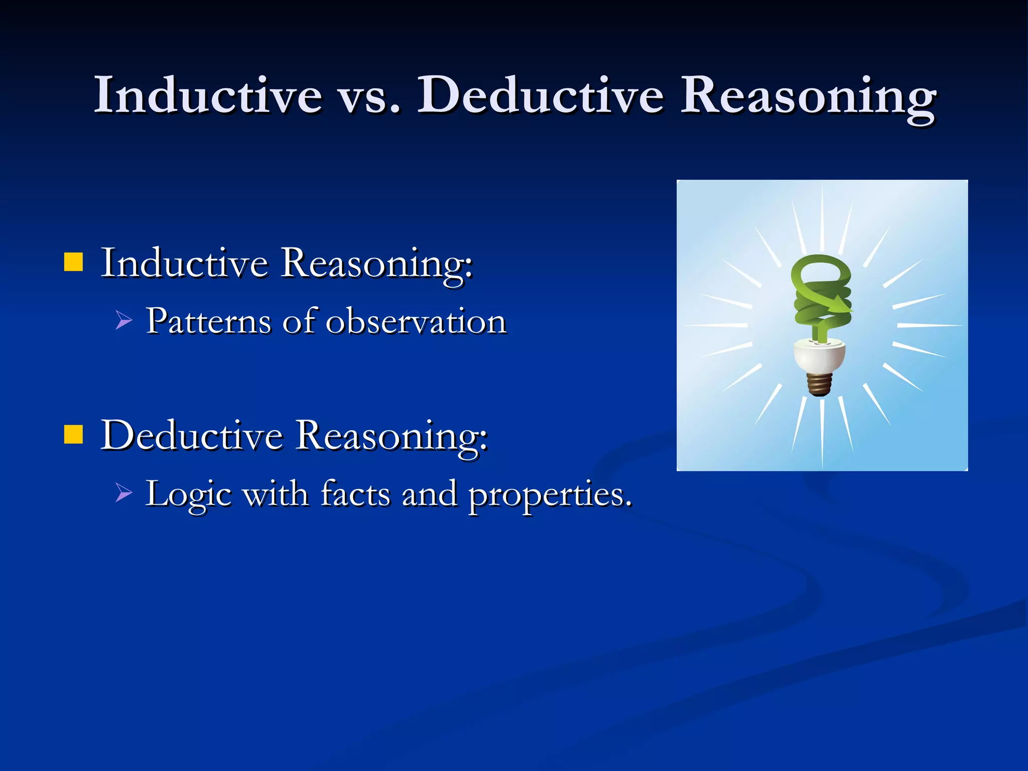 Inductive vs. Deductive Reasoning

   Inductive Reasoning:
       Patterns of observation

   Deductive Reasoning:
       Logic with facts and properties.
 