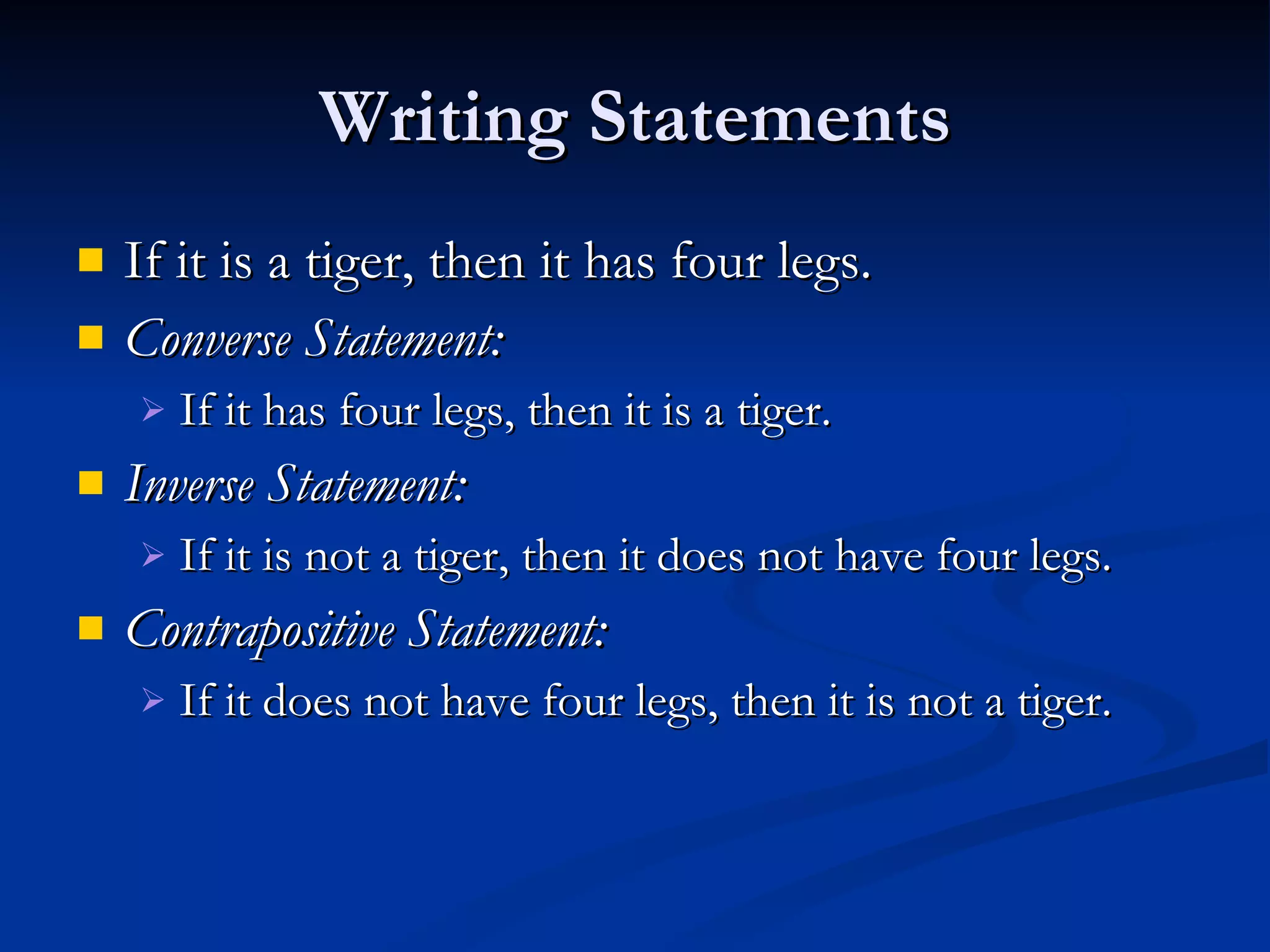 Writing Statements
   If it is a tiger, then it has four legs.
   Converse Statement:
       If it has four legs, then it is a tiger.
   Inverse Statement:
       If it is not a tiger, then it does not have four legs.
   Contrapositive Statement:
       If it does not have four legs, then it is not a tiger.
 