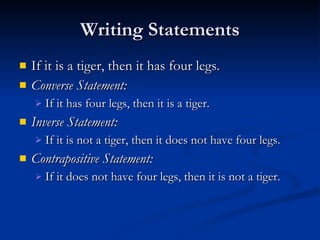 Writing Statements
   If it is a tiger, then it has four legs.
   Converse Statement:
       If it has four legs, then it is a tiger.
   Inverse Statement:
       If it is not a tiger, then it does not have four legs.
   Contrapositive Statement:
       If it does not have four legs, then it is not a tiger.
 