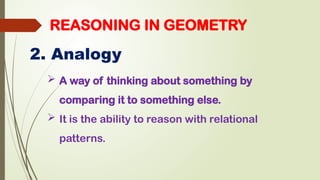 2. Analogy
REASONING IN GEOMETRY
 A way of thinking about something by
comparing it to something else.
 It is the ability to reason with relational
patterns.
 