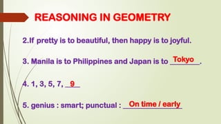 REASONING IN GEOMETRY
2.If pretty is to beautiful, then happy is to joyful.
3. Manila is to Philippines and Japan is to ________.
Tokyo
4. 1, 3, 5, 7, ____
9
5. genius : smart; punctual : ________________
On time / early
 