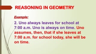 REASONING IN GEOMETRY
Example:
2. Uno always leaves for school at
7:00 a.m. Uno is always on time. Uno
assumes, then, that if she leaves at
7:00 a.m. for school today, she will be
on time.
 