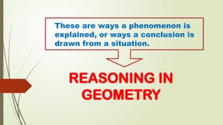 REASONING IN
GEOMETRY
These are ways a phenomenon is
explained, or ways a conclusion is
drawn from a situation.
 