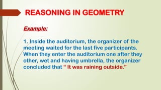 REASONING IN GEOMETRY
Example:
1. Inside the auditorium, the organizer of the
meeting waited for the last five participants.
When they enter the auditorium one after they
other, wet and having umbrella, the organizer
concluded that “ It was raining outside.”
 