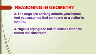 REASONING IN GEOMETRY
2. The dogs are barking outside your house.
And you assumed that someone or a visitor is
coming.
3. Nigel is crying and full of bruises when he
enters the classroom.
 