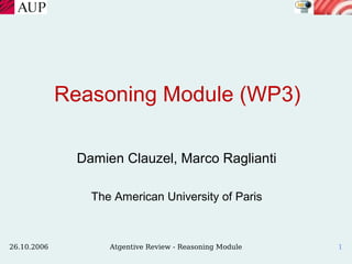 Reasoning Module (WP3)

               Damien Clauzel, Marco Raglianti

                 The American University of Paris



26.10.2006          Atgentive Review - Reasoning Module   1
 