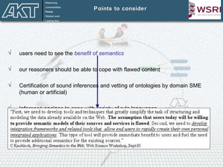 Points to consider users need to see the  benefit of semantics our reasoners should be able to cope with flawed content Certification of sound inferences and vetting of ontologies by domain SME (human or artificial) Inference engines to cope with variety of rule languages Reasoning Vulnerabilities Points Related work Looking fwd 