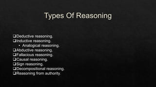 Deductive reasoning.
Inductive reasoning.
• Analogical reasoning.
Abductive reasoning.
Fallacious reasoning.
Causal reasoning.
Sign reasoning.
Decompositional reasoning.
Reasoning from authority.
 