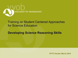 Training on Student Centered Approaches for Science EducationDeveloping Science Reasoning Skills RTTC Kandal, March 2010 