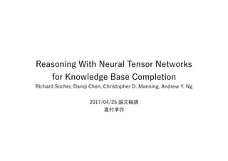Reasoning With Neural Tensor Networks
for Knowledge Base Completion
Richard Socher, Danqi Chen, Christopher D. Manning, Andrew Y. Ng
2017/04/25 論文輪講
嘉村準弥
 