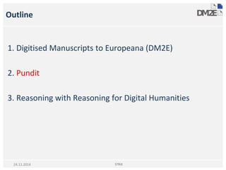 Outline
1. Digitised Manuscripts to Europeana (DM2E)
2. Pundit
3. Reasoning with Reasoning for Digital Humanities
STRiX24.11.2014
 