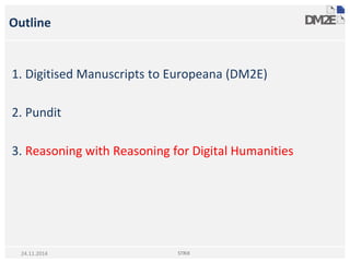 Outline
1. Digitised Manuscripts to Europeana (DM2E)
2. Pundit
3. Reasoning with Reasoning for Digital Humanities
STRiX24.11.2014
 