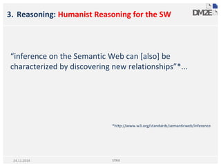 3. Reasoning: Humanist Reasoning for the SW
“inference on the Semantic Web can [also] be
characterized by discovering new relationships”*...
*http://www.w3.org/standards/semanticweb/inference
STRiX24.11.2014
 