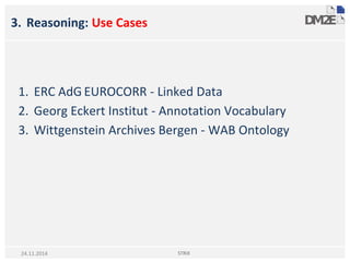 3. Reasoning: Use Cases
1. ERC AdG EUROCORR - Linked Data
2. Georg Eckert Institut - Annotation Vocabulary
3. Wittgenstein Archives Bergen - WAB Ontology
STRiX24.11.2014
 