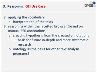 3. Reasoning: GEI Use Case
2. applying the vocabulary
a. interpretation of the texts
3. reasoning within the facetted browser (based on
manual 250 annotations)
a. creating hypothesis from the created annotations
i. basis for future in-depth and more systematic
research
b. ontology as the basis for other text analysis
programs?
 