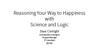 Reasoning Your Way to Happiness
with  
Science and Logic
Dave Cortright
User Experience Designer
Program Manager
IT Consultant
Human
 