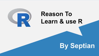 By Septian
Reason To
Learn & use R
 