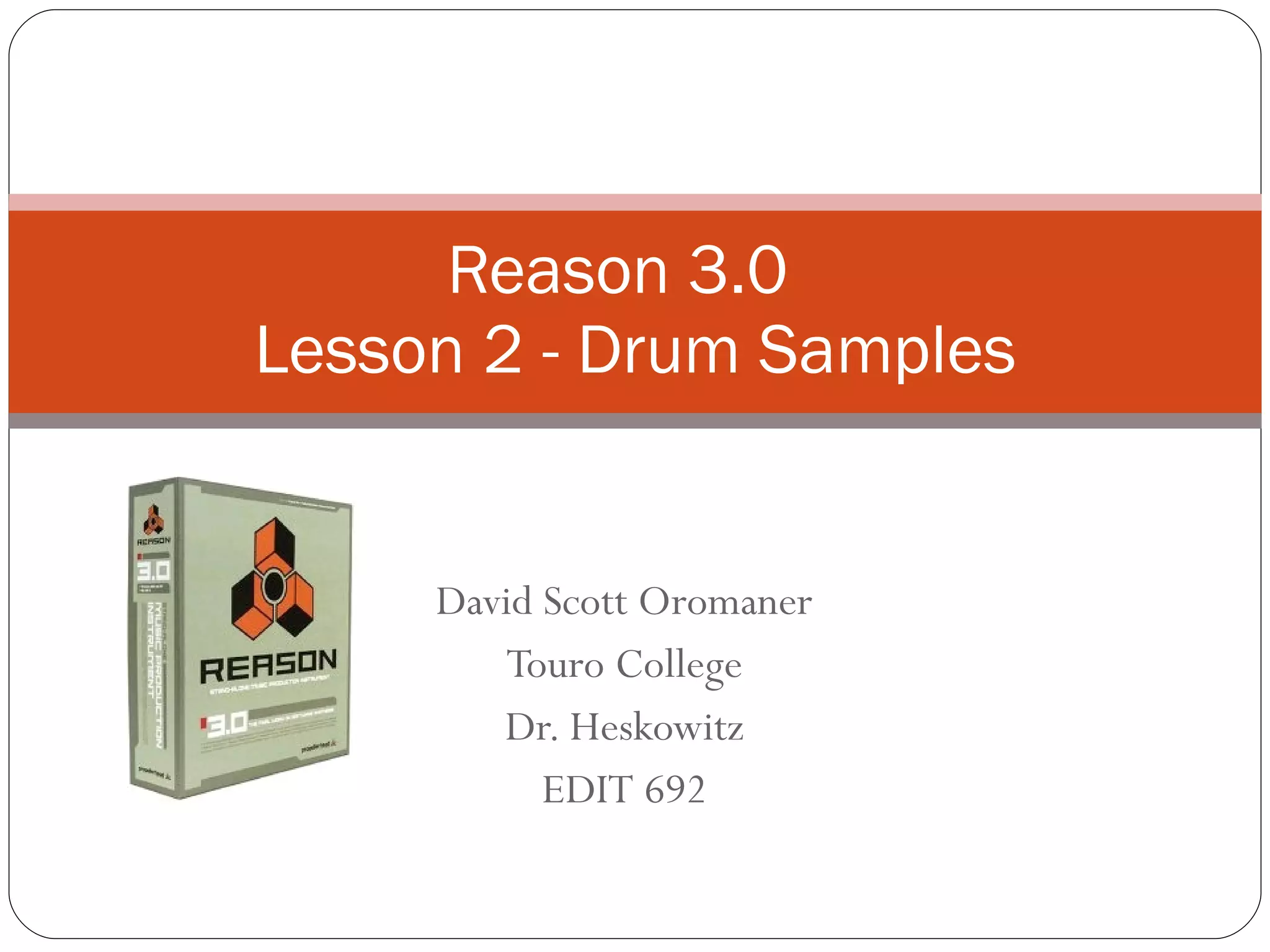 David Oromaner Blog:  www.davidoromaner.com Twitter:  www.twitter.com/davidoromaner LinkedIn:  www.linkedin.com/in/davidoromaner Myspace:  www.myspace.com/davidoromanerdrums Reason 3.0  Lesson 2 - Drum Samples 