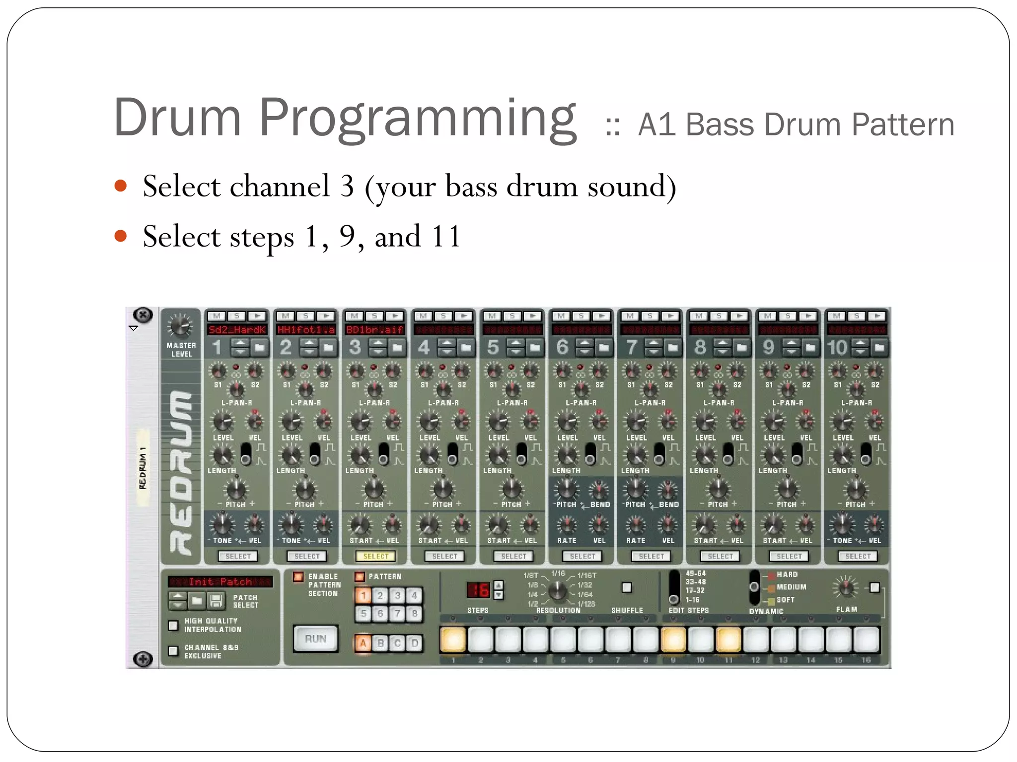 Drum Programming  ::  A1 Bass Drum Pattern Select channel 3 (your bass drum sound) Select steps 1, 9, and 11 