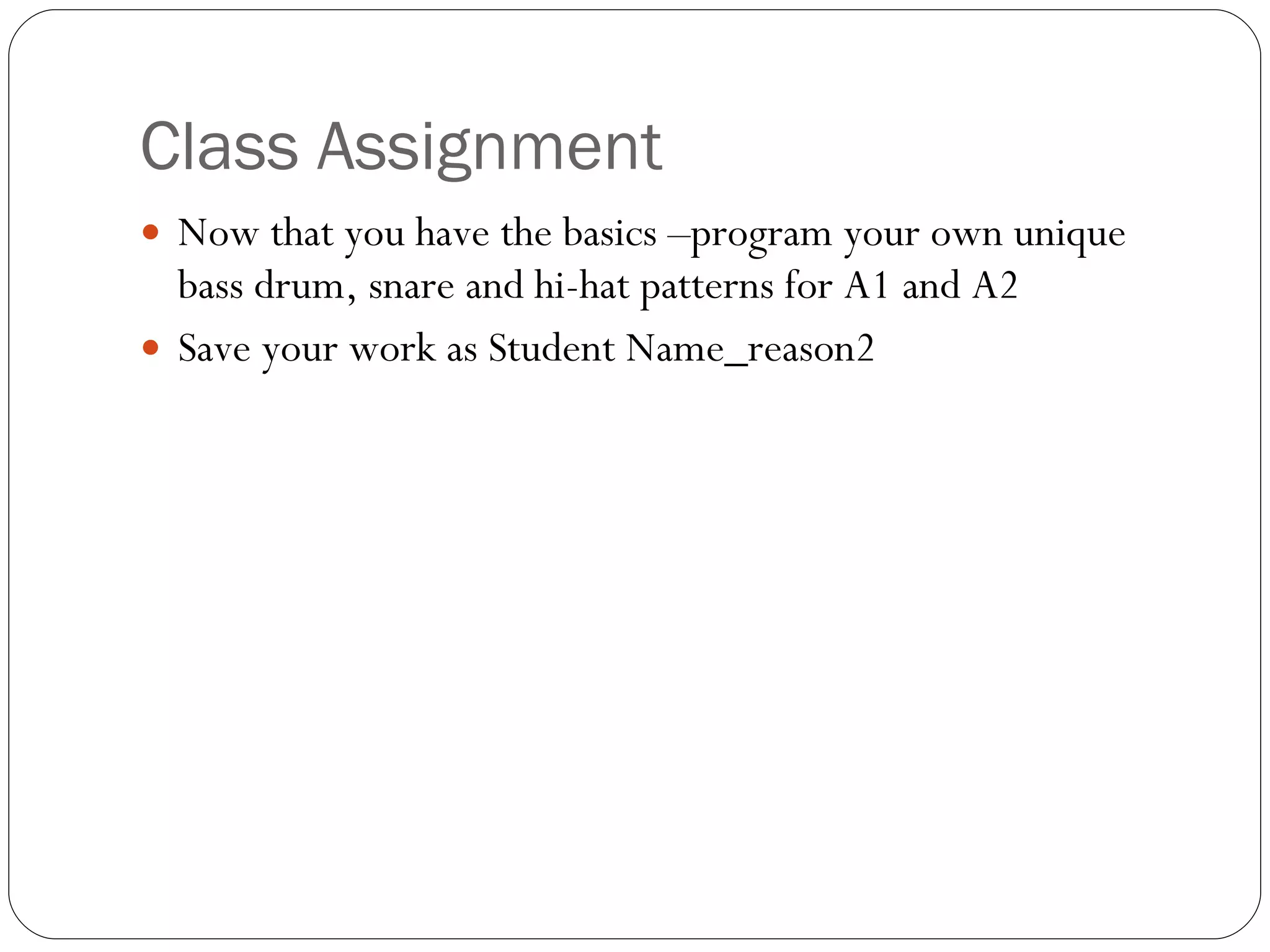 Class Assignment Now that you have the basics –program your own unique  bass drum, snare and hi-hat patterns for A1 and A2 Save your work as Student Name_reason2 