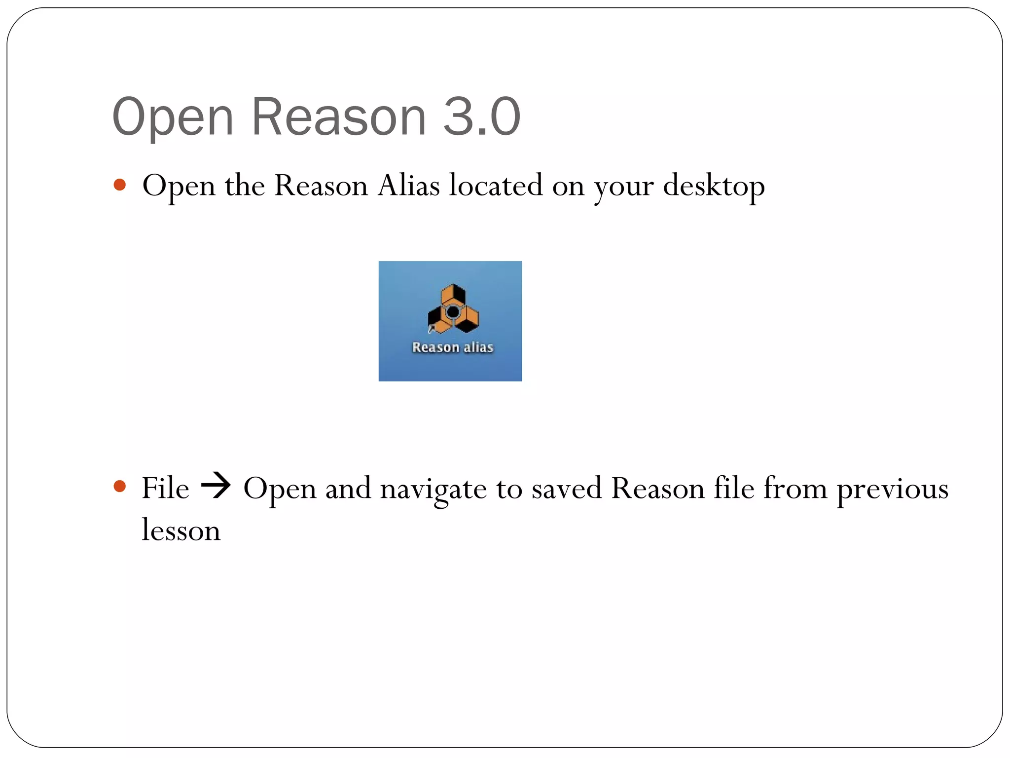 Open Reason 3.0 Open the Reason Alias located on your desktop File    Open and navigate to saved Reason file from previous lesson 