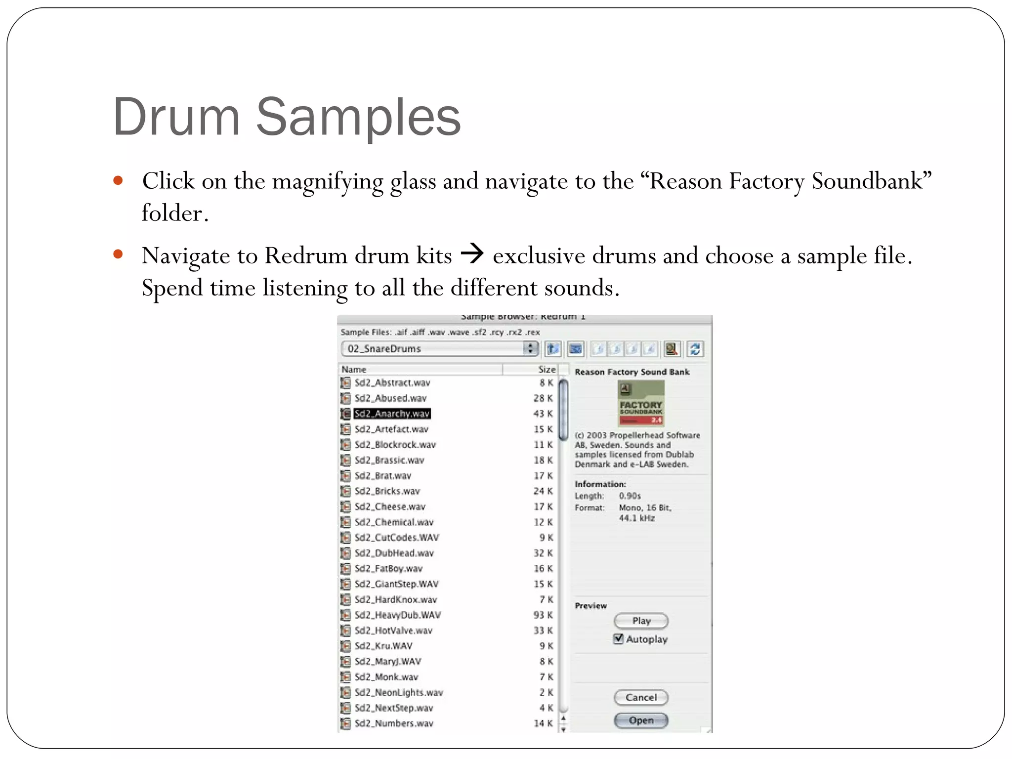 Drum Samples Click on the magnifying glass and navigate to the “Reason Factory Soundbank” folder. Navigate to Redrum drum kits    exclusive drums and choose a sample file. Spend time listening to all the different sounds. 