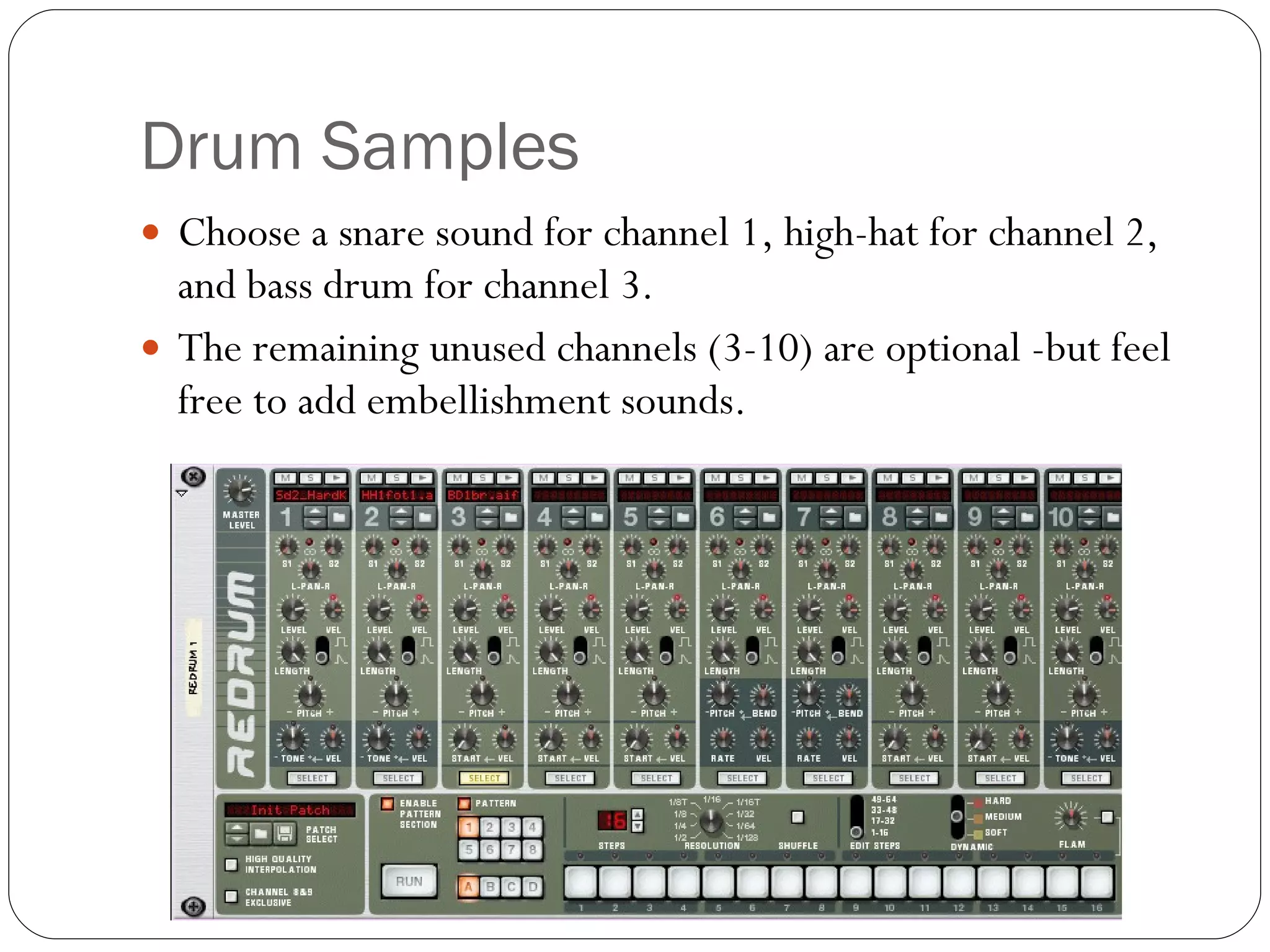 Drum Samples Choose a snare sound for channel 1, high-hat for channel 2, and bass drum for channel 3. The remaining unused channels (3-10) are optional -but feel free to add embellishment sounds. 